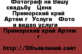 Фотограф на Вашу свадьбу › Цена ­ 2 000 - Приморский край, Артем г. Услуги » Фото и видео услуги   . Приморский край,Артем г.